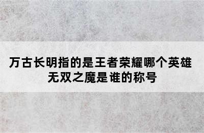 万古长明指的是王者荣耀哪个英雄 无双之魔是谁的称号